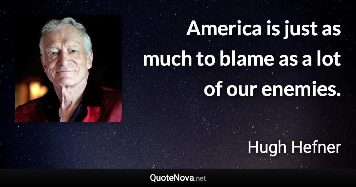 America is just as much to blame as a lot of our enemies. - Hugh Hefner quote