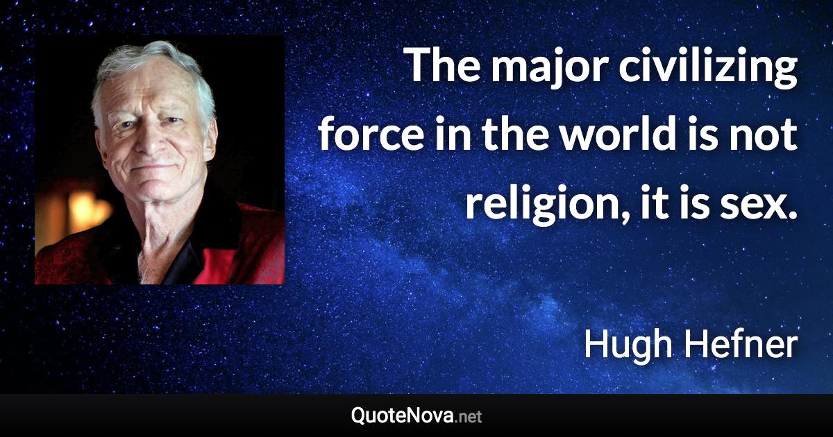 The major civilizing force in the world is not religion, it is sex. - Hugh Hefner quote