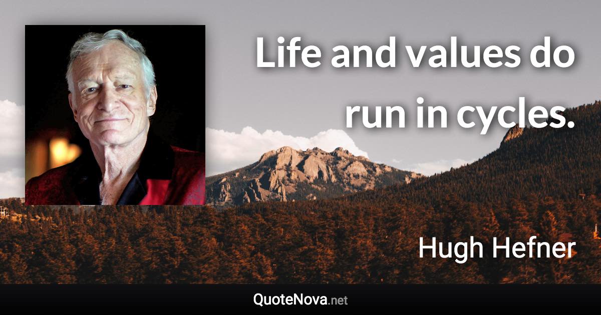 Life and values do run in cycles. - Hugh Hefner quote