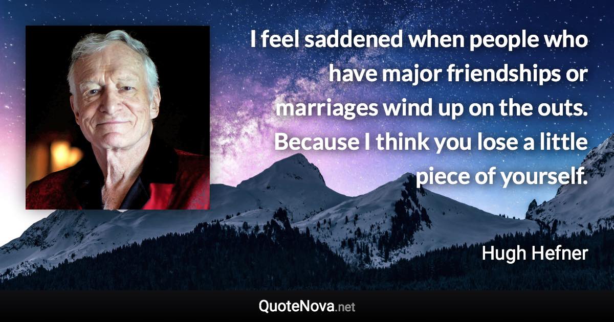 I feel saddened when people who have major friendships or marriages wind up on the outs. Because I think you lose a little piece of yourself. - Hugh Hefner quote