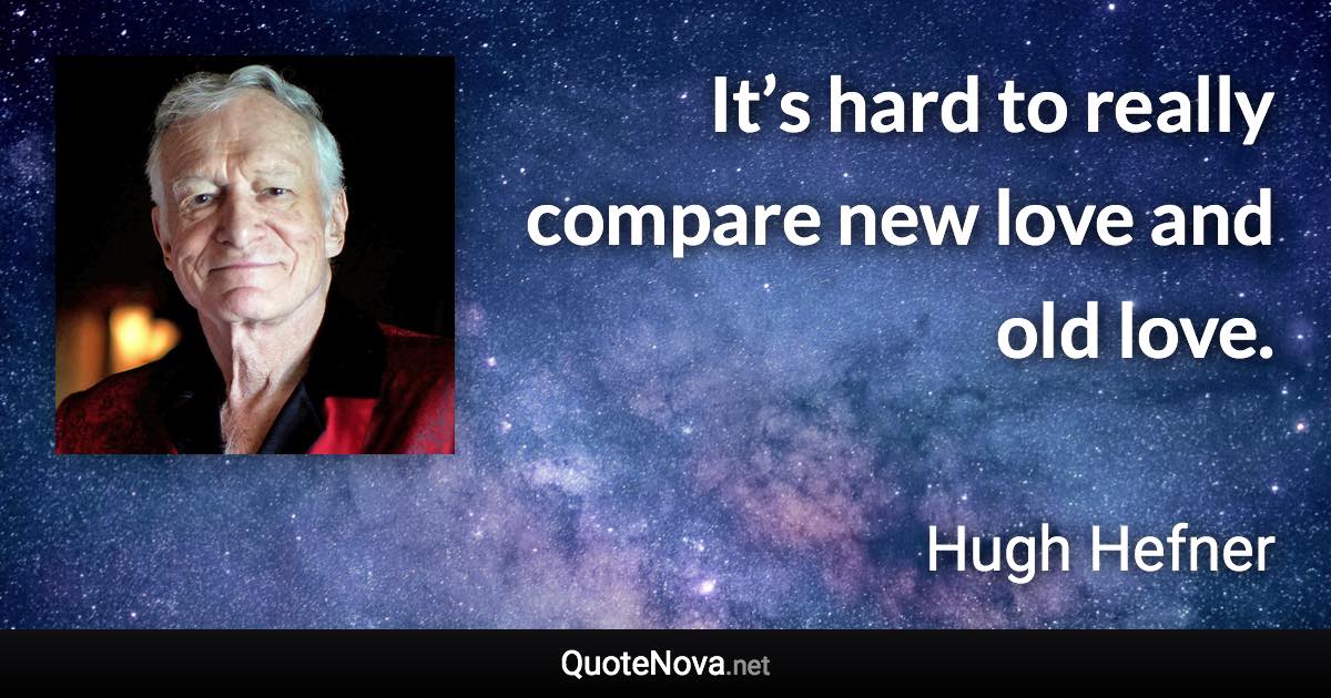 It’s hard to really compare new love and old love. - Hugh Hefner quote