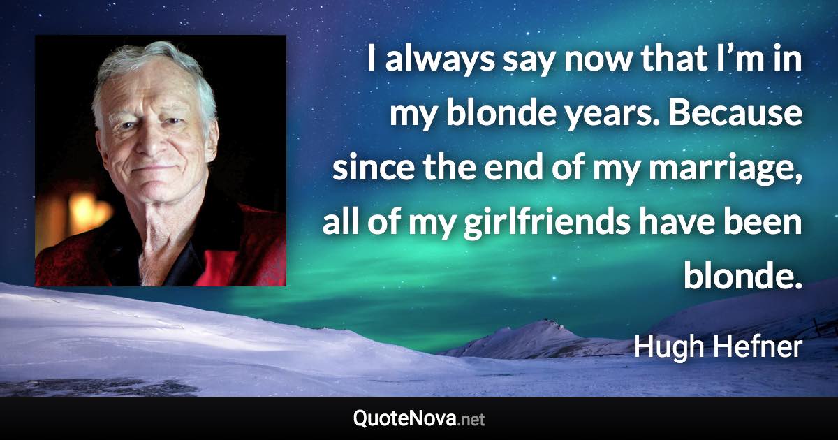 I always say now that I’m in my blonde years. Because since the end of my marriage, all of my girlfriends have been blonde. - Hugh Hefner quote