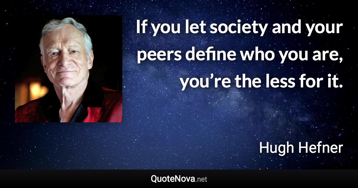If you let society and your peers define who you are, you’re the less for it. - Hugh Hefner quote