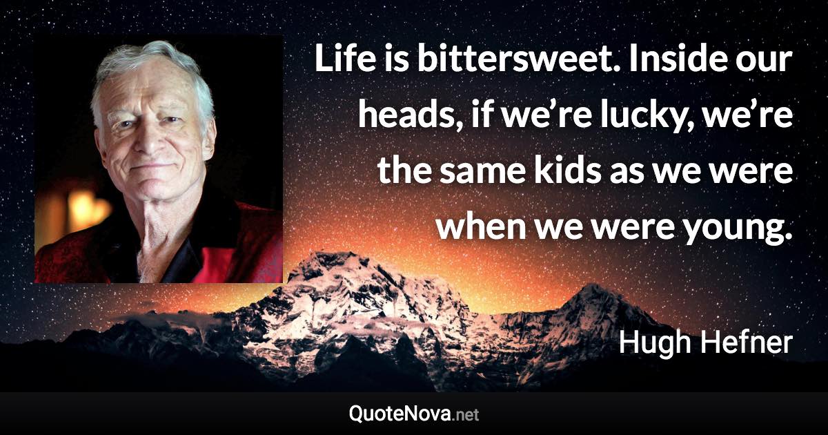 Life is bittersweet. Inside our heads, if we’re lucky, we’re the same kids as we were when we were young. - Hugh Hefner quote