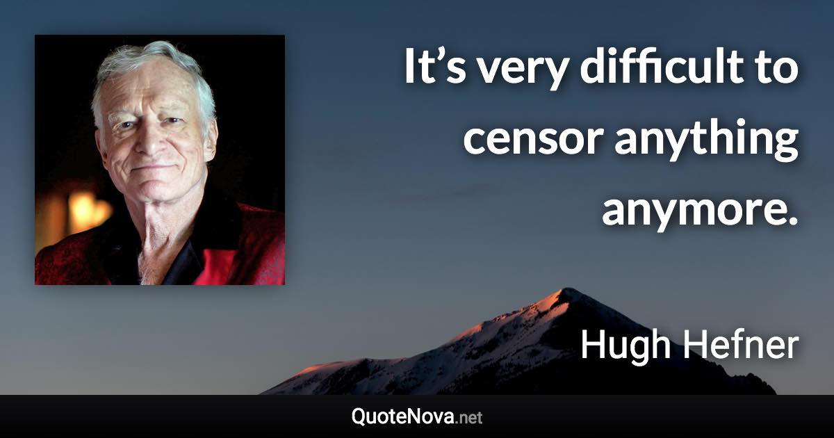 It’s very difficult to censor anything anymore. - Hugh Hefner quote