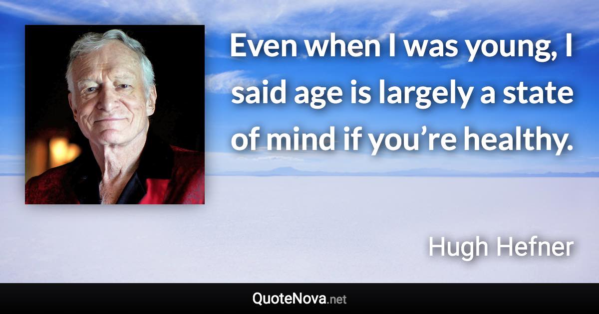 Even when I was young, I said age is largely a state of mind if you’re healthy. - Hugh Hefner quote