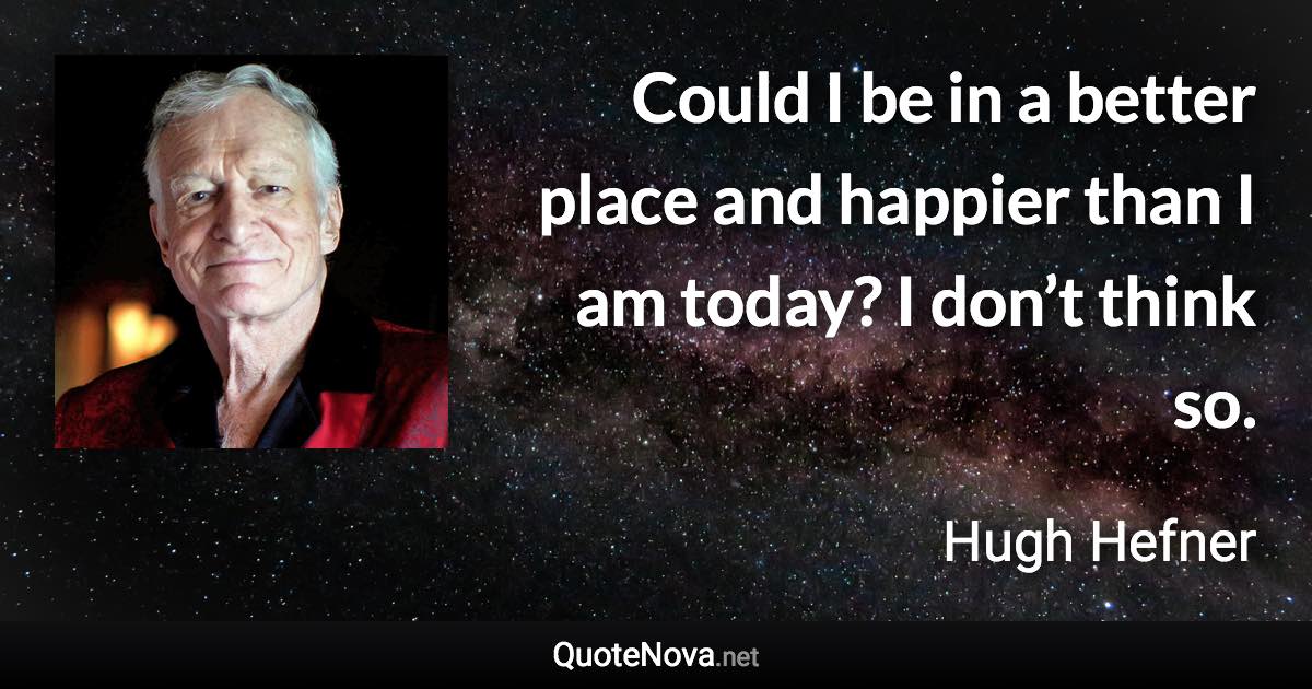 Could I be in a better place and happier than I am today? I don’t think so. - Hugh Hefner quote