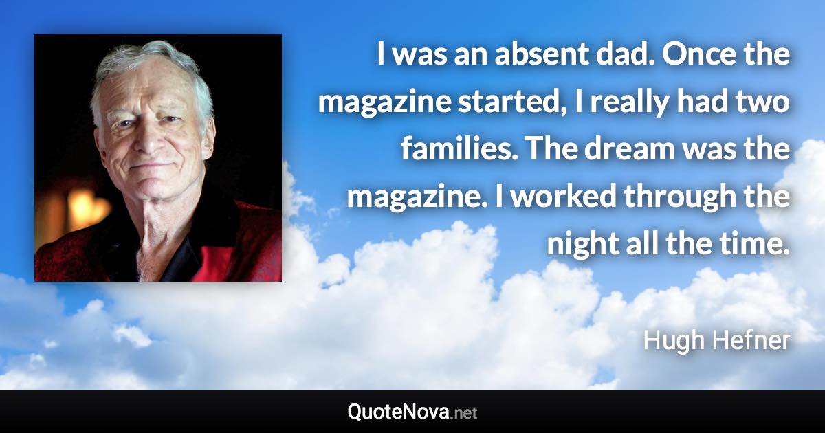 I was an absent dad. Once the magazine started, I really had two families. The dream was the magazine. I worked through the night all the time. - Hugh Hefner quote