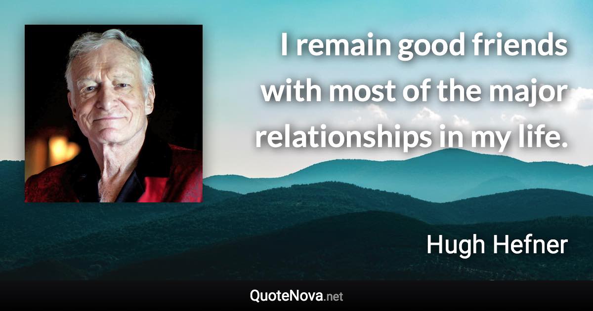 I remain good friends with most of the major relationships in my life. - Hugh Hefner quote