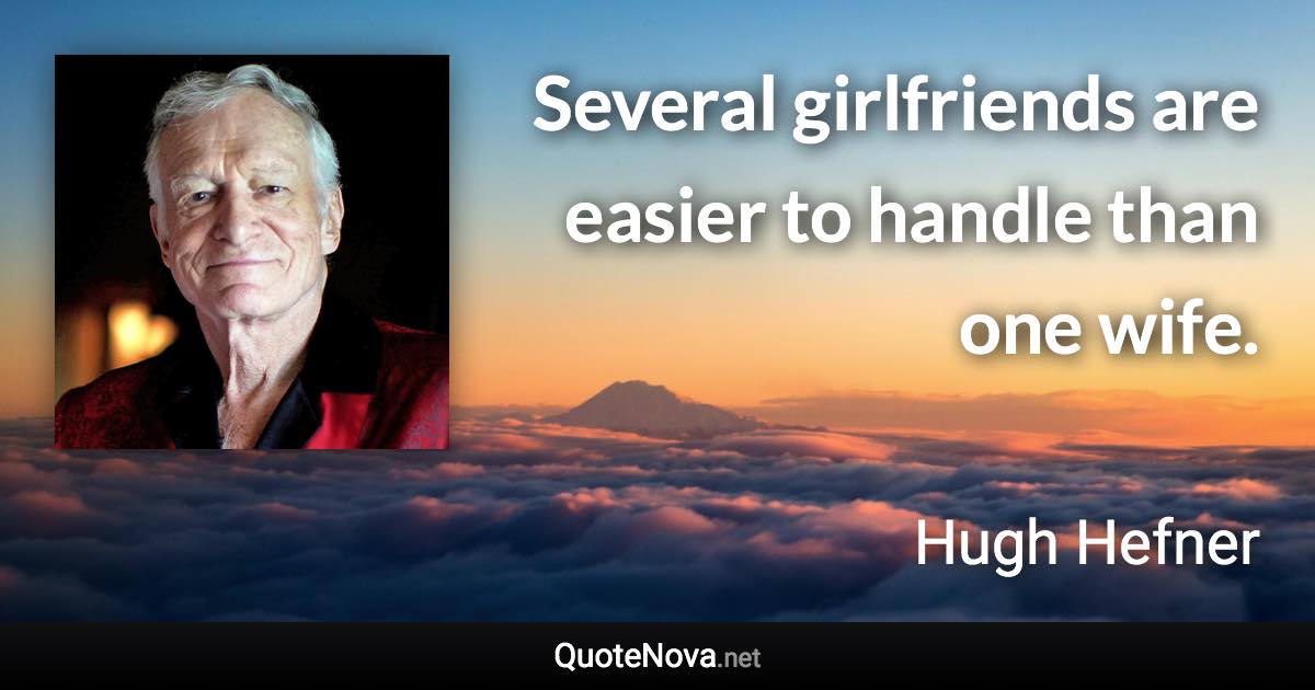 Several girlfriends are easier to handle than one wife. - Hugh Hefner quote