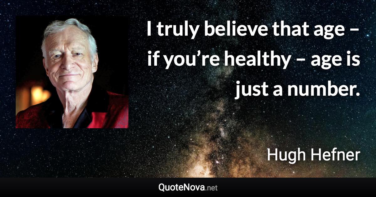 I truly believe that age – if you’re healthy – age is just a number. - Hugh Hefner quote