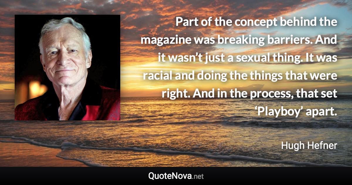 Part of the concept behind the magazine was breaking barriers. And it wasn’t just a sexual thing. It was racial and doing the things that were right. And in the process, that set ‘Playboy’ apart. - Hugh Hefner quote