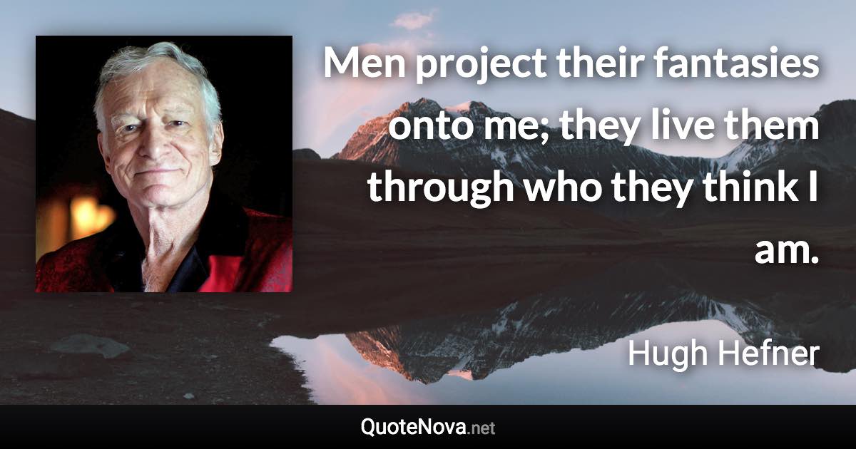 Men project their fantasies onto me; they live them through who they think I am. - Hugh Hefner quote