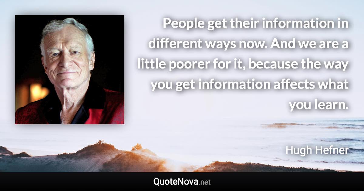 People get their information in different ways now. And we are a little poorer for it, because the way you get information affects what you learn. - Hugh Hefner quote