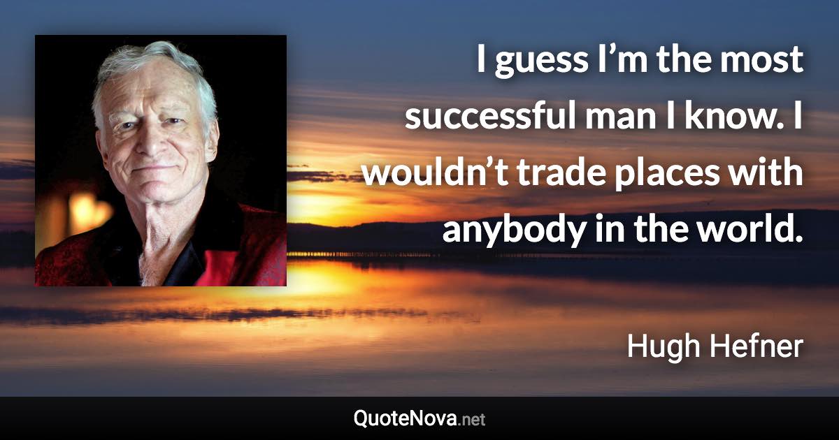 I guess I’m the most successful man I know. I wouldn’t trade places with anybody in the world. - Hugh Hefner quote