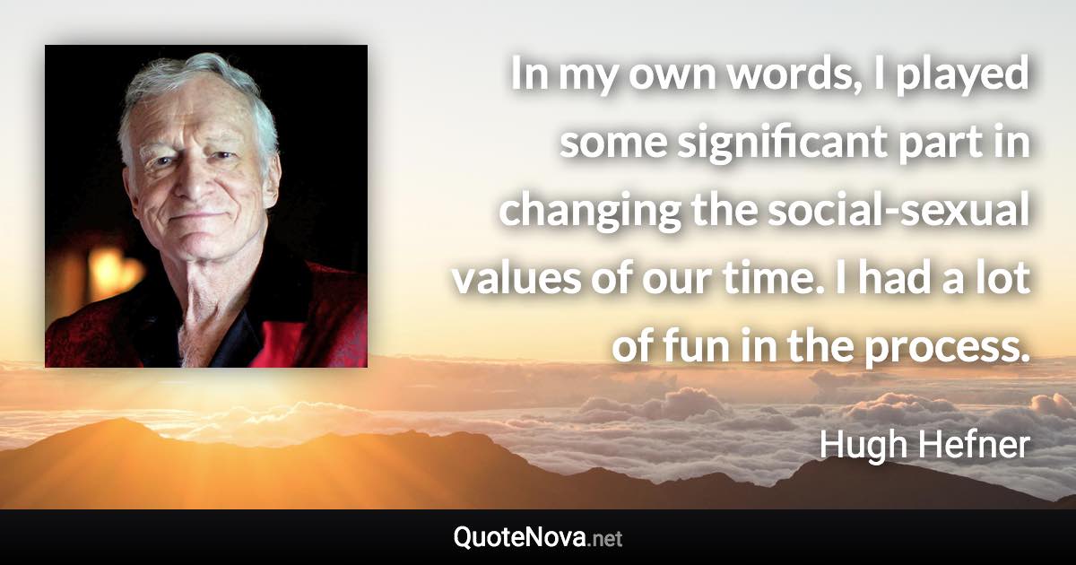 In my own words, I played some significant part in changing the social-sexual values of our time. I had a lot of fun in the process. - Hugh Hefner quote