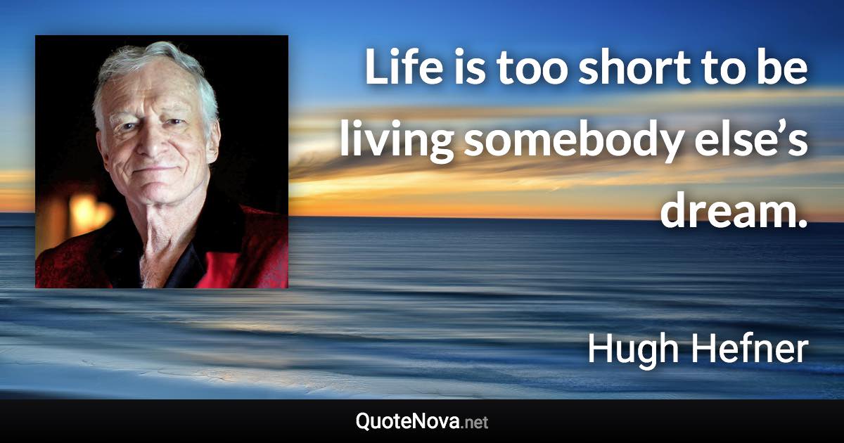Life is too short to be living somebody else’s dream. - Hugh Hefner quote