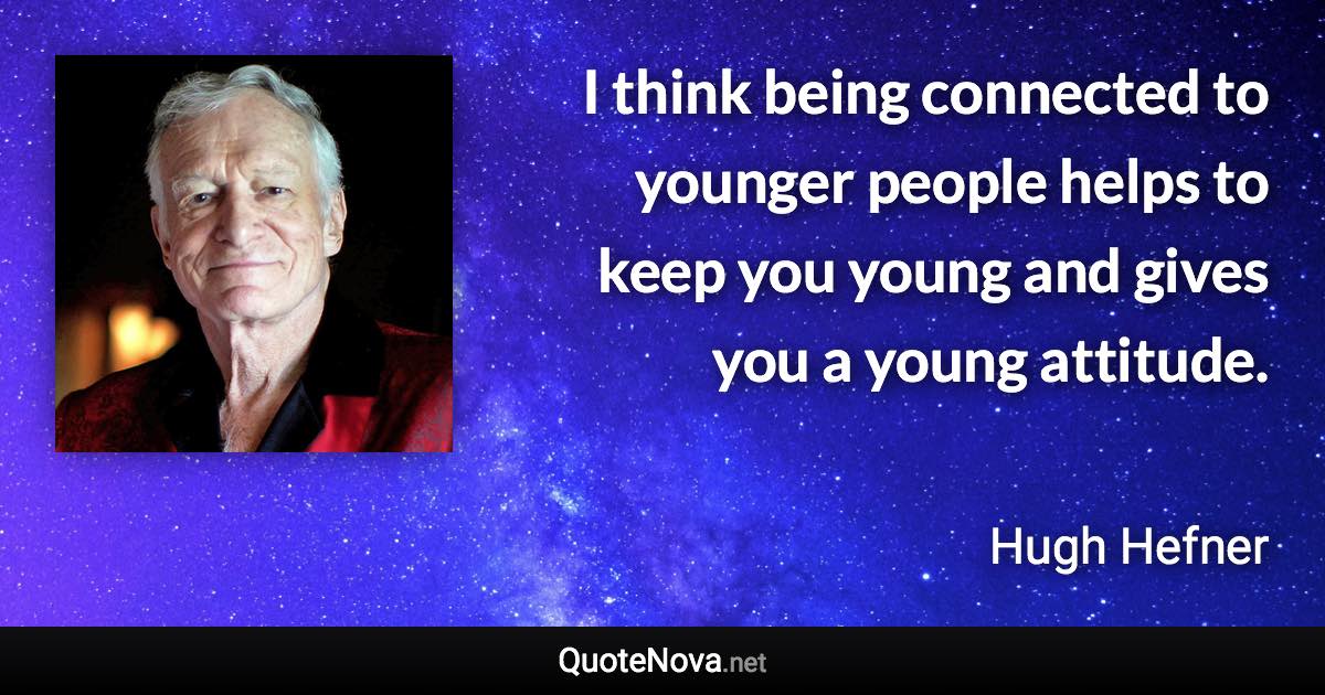 I think being connected to younger people helps to keep you young and gives you a young attitude. - Hugh Hefner quote