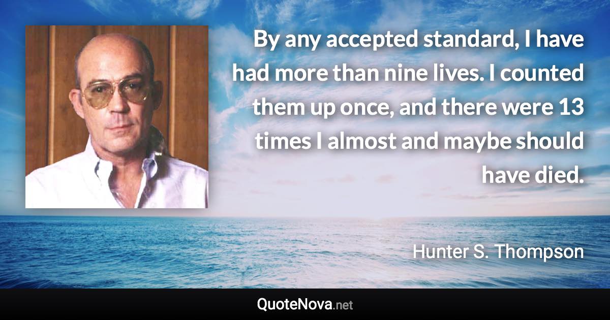 By any accepted standard, I have had more than nine lives. I counted them up once, and there were 13 times I almost and maybe should have died. - Hunter S. Thompson quote