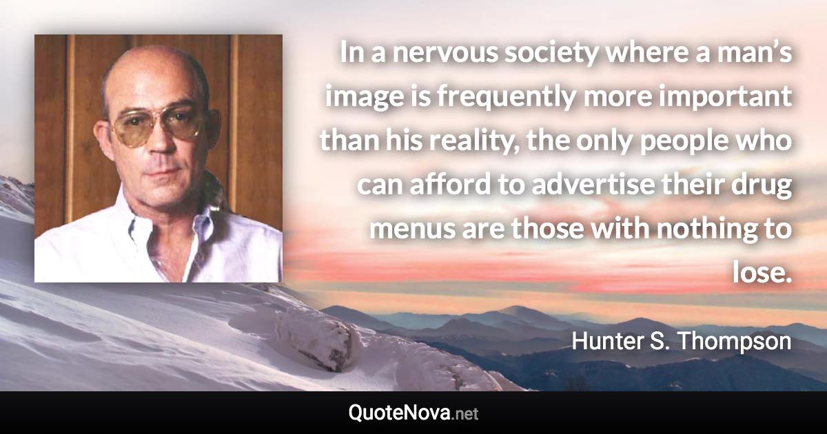 In a nervous society where a man’s image is frequently more important than his reality, the only people who can afford to advertise their drug menus are those with nothing to lose. - Hunter S. Thompson quote