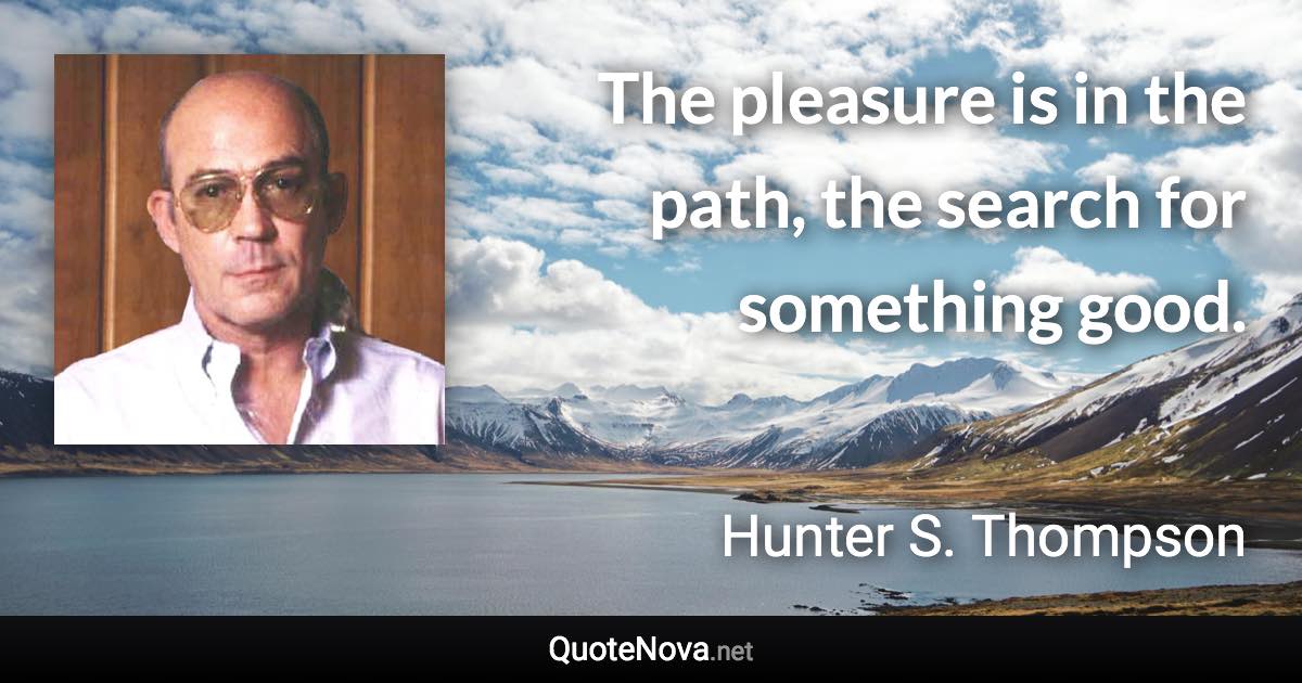 The pleasure is in the path, the search for something good. - Hunter S. Thompson quote