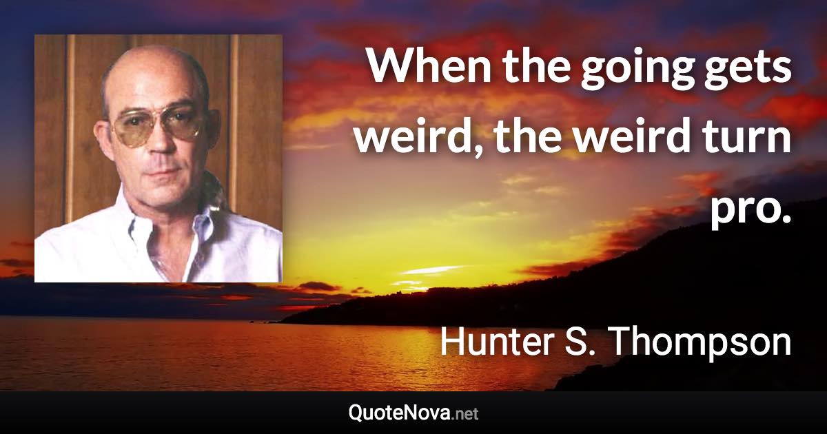 When the going gets weird, the weird turn pro. - Hunter S. Thompson quote