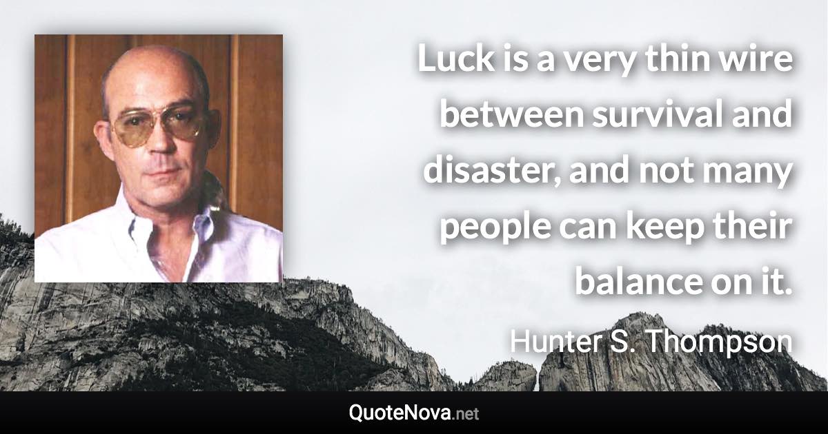 Luck is a very thin wire between survival and disaster, and not many people can keep their balance on it. - Hunter S. Thompson quote