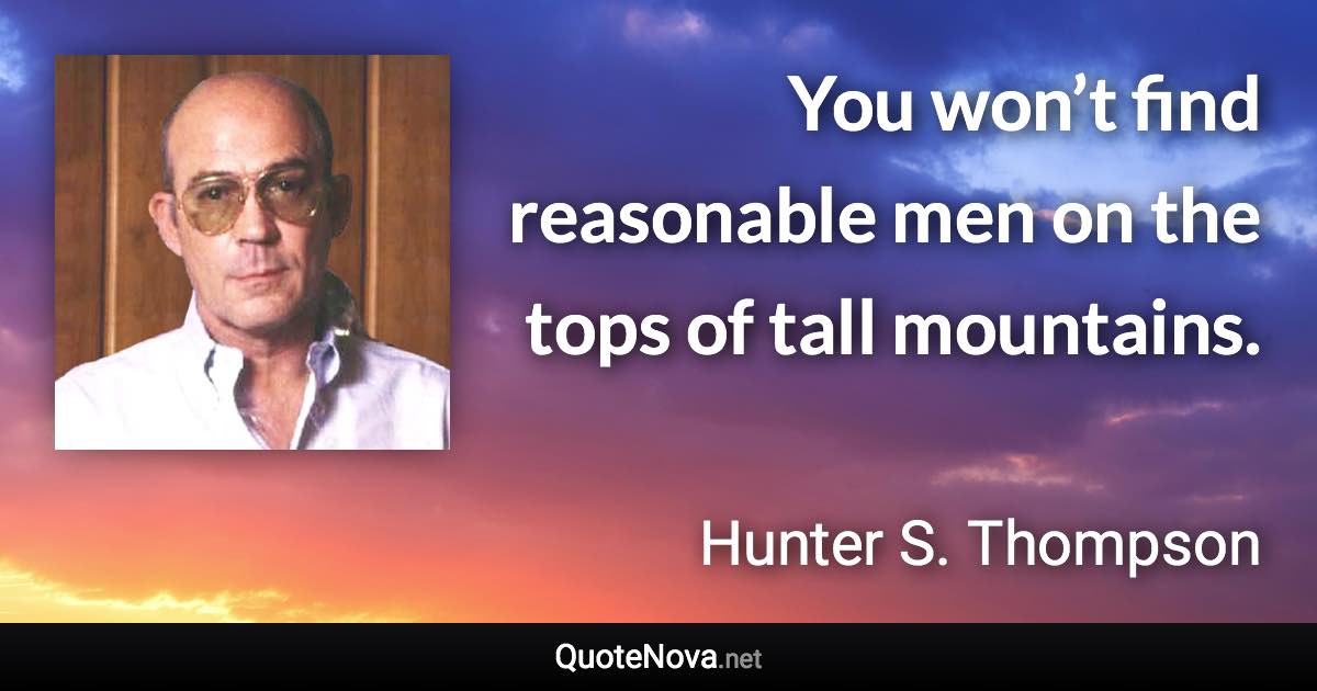 You won’t find reasonable men on the tops of tall mountains. - Hunter S. Thompson quote