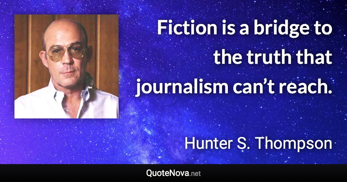 Fiction is a bridge to the truth that journalism can’t reach. - Hunter S. Thompson quote