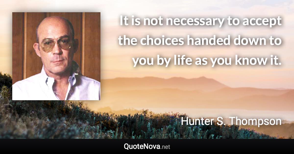 It is not necessary to accept the choices handed down to you by life as you know it. - Hunter S. Thompson quote