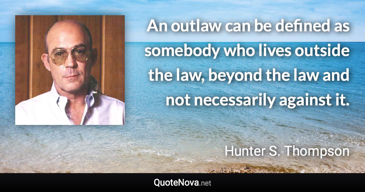 An outlaw can be defined as somebody who lives outside the law, beyond the law and not necessarily against it. - Hunter S. Thompson quote