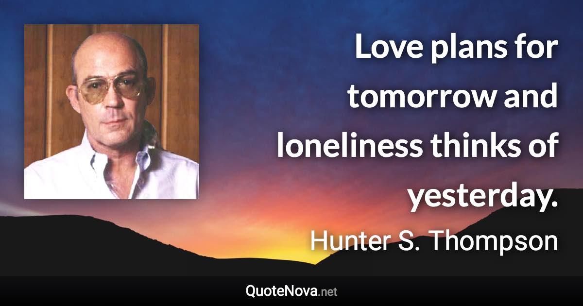 Love plans for tomorrow and loneliness thinks of yesterday. - Hunter S. Thompson quote