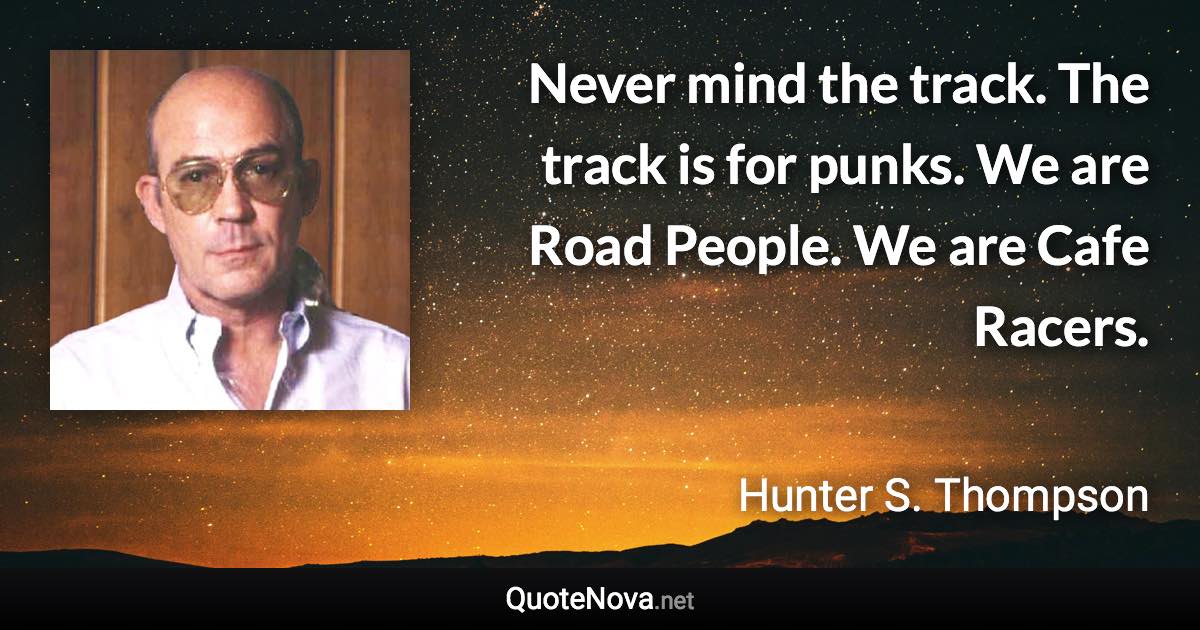 Never mind the track. The track is for punks. We are Road People. We are Cafe Racers. - Hunter S. Thompson quote