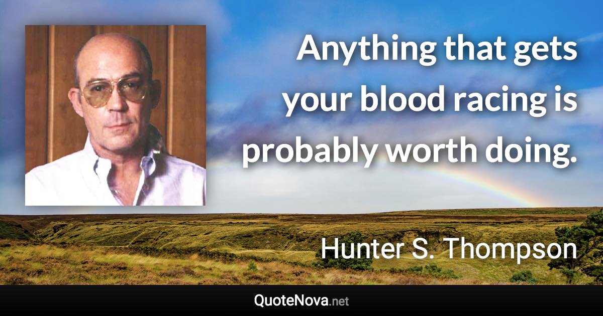 Anything that gets your blood racing is probably worth doing. - Hunter S. Thompson quote