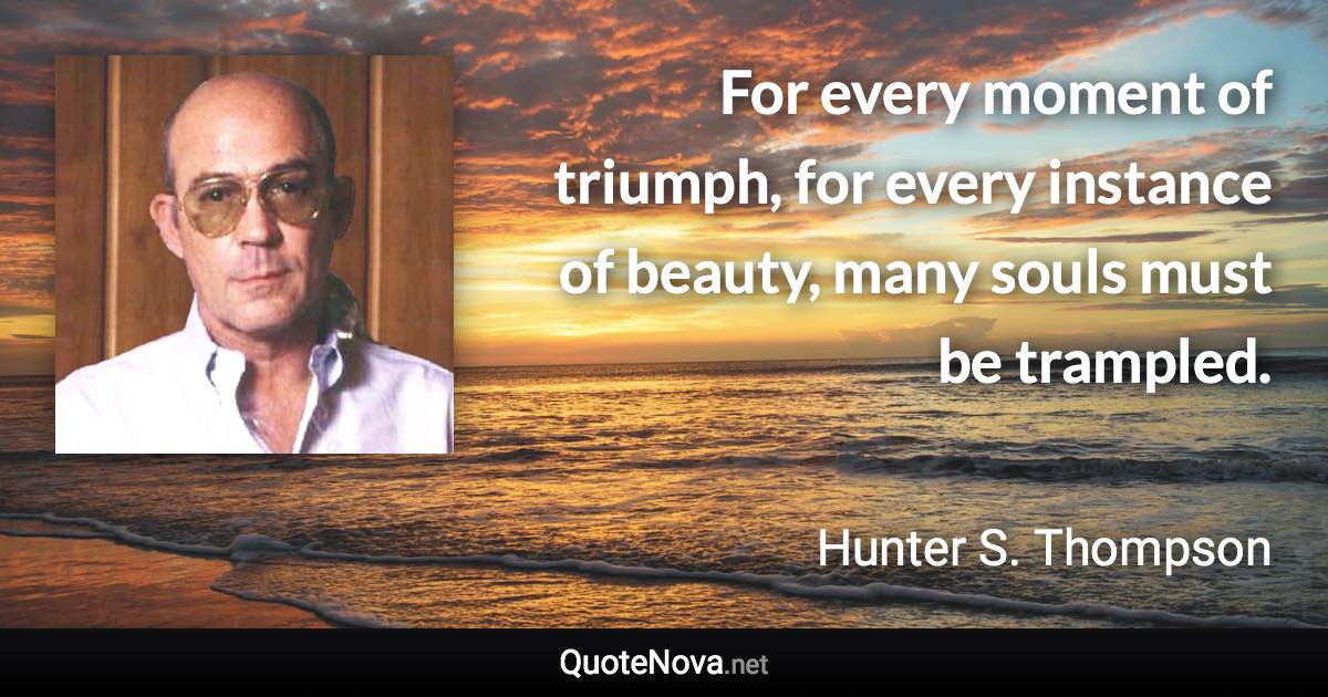 For every moment of triumph, for every instance of beauty, many souls must be trampled. - Hunter S. Thompson quote