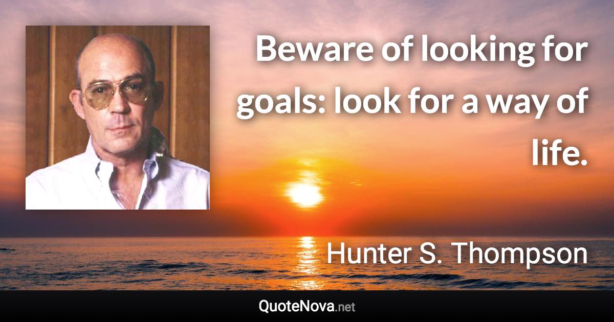 Beware of looking for goals: look for a way of life. - Hunter S. Thompson quote