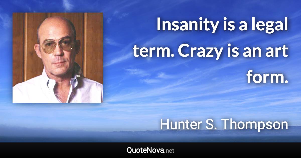 Insanity is a legal term. Crazy is an art form. - Hunter S. Thompson quote