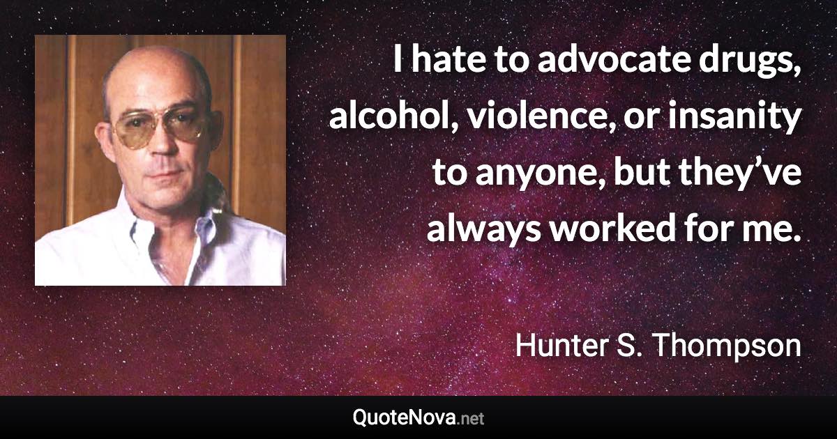 I hate to advocate drugs, alcohol, violence, or insanity to anyone, but they’ve always worked for me. - Hunter S. Thompson quote