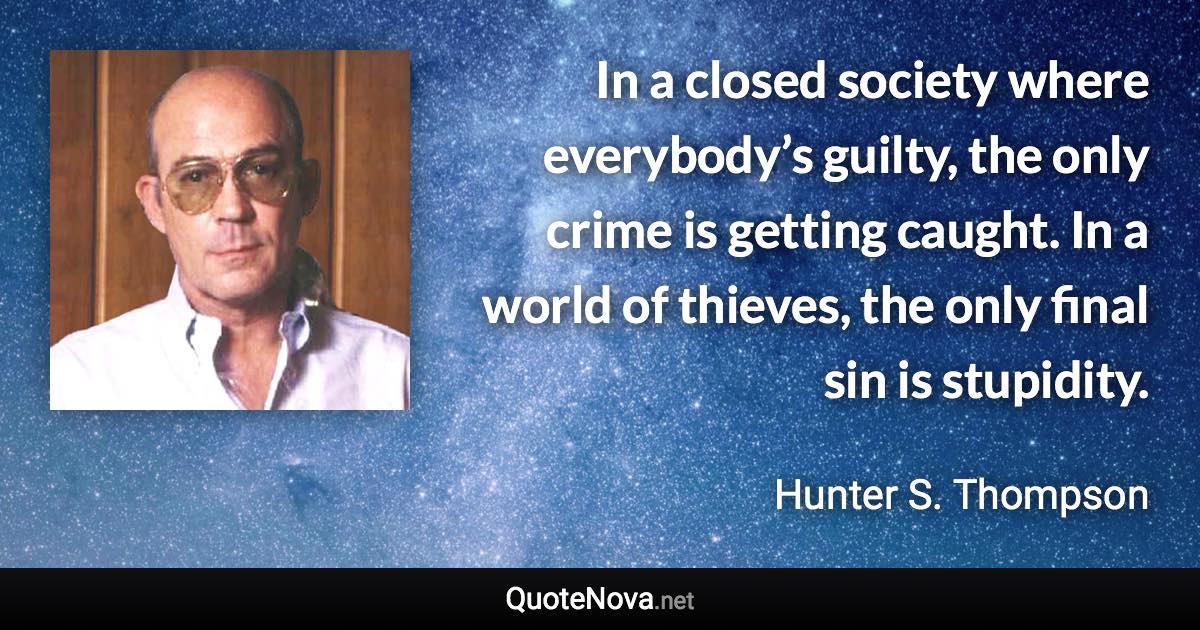 In a closed society where everybody’s guilty, the only crime is getting caught. In a world of thieves, the only final sin is stupidity. - Hunter S. Thompson quote