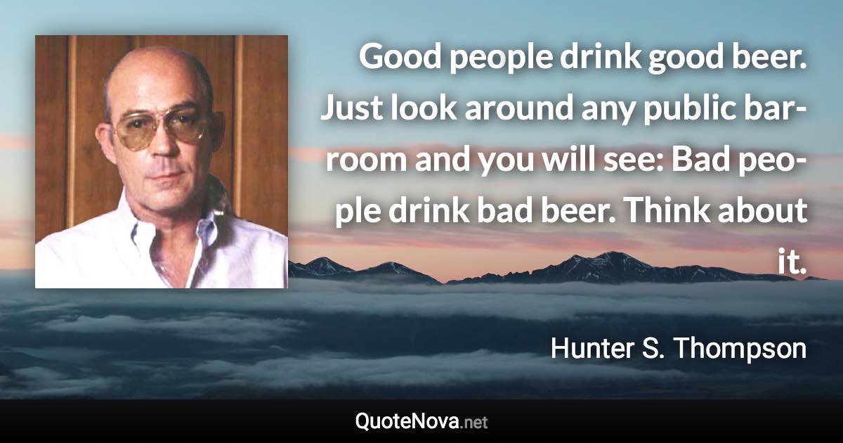 Good peo­ple drink good beer. Just look around any pub­lic bar­room and you will see: Bad peo­ple drink bad beer. Think about it. - Hunter S. Thompson quote