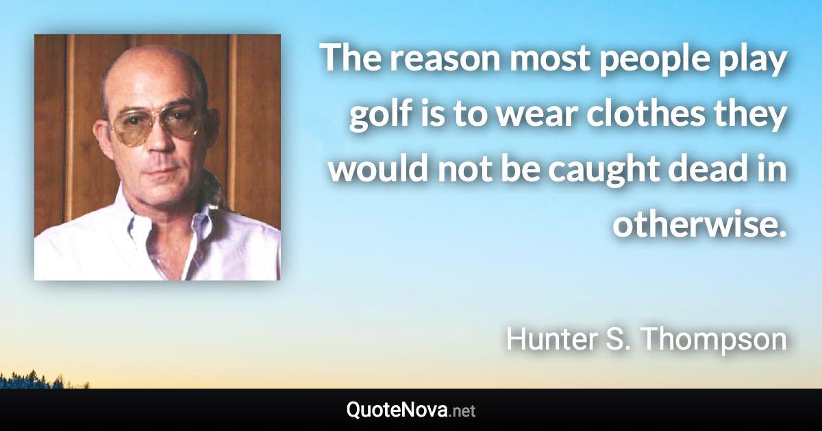 The reason most people play golf is to wear clothes they would not be caught dead in otherwise. - Hunter S. Thompson quote