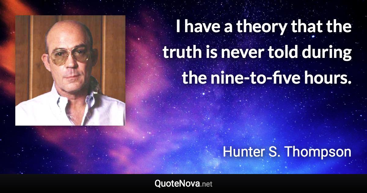 I have a theory that the truth is never told during the nine-to-five hours. - Hunter S. Thompson quote