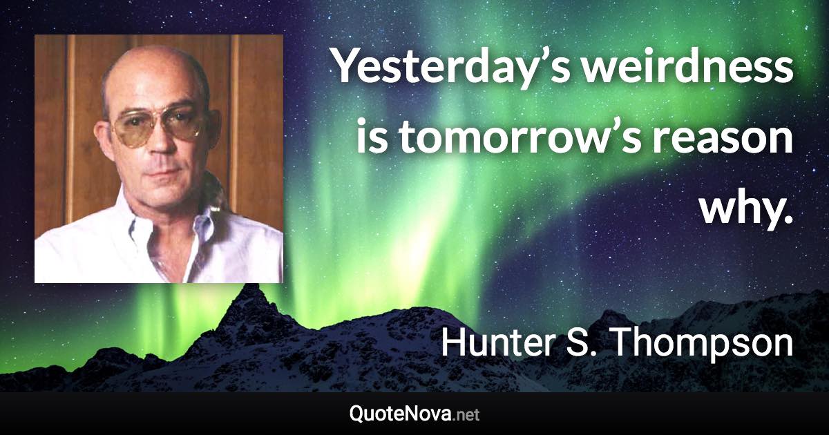 Yesterday’s weirdness is tomorrow’s reason why. - Hunter S. Thompson quote