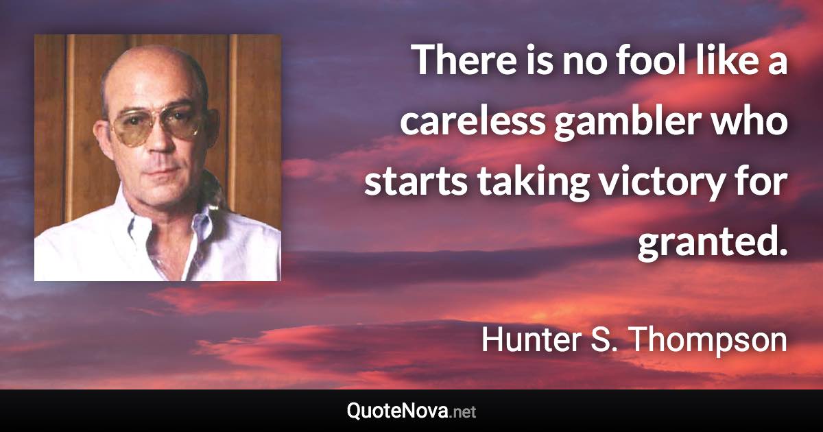 There is no fool like a careless gambler who starts taking victory for granted. - Hunter S. Thompson quote