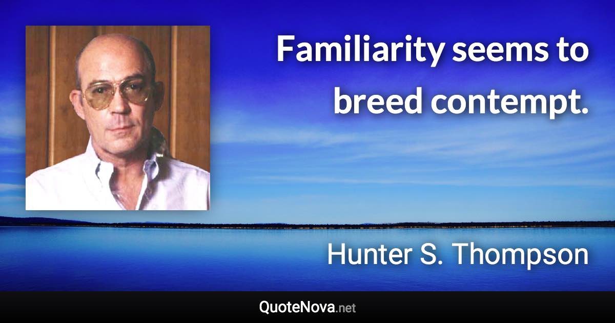 Familiarity seems to breed contempt. - Hunter S. Thompson quote
