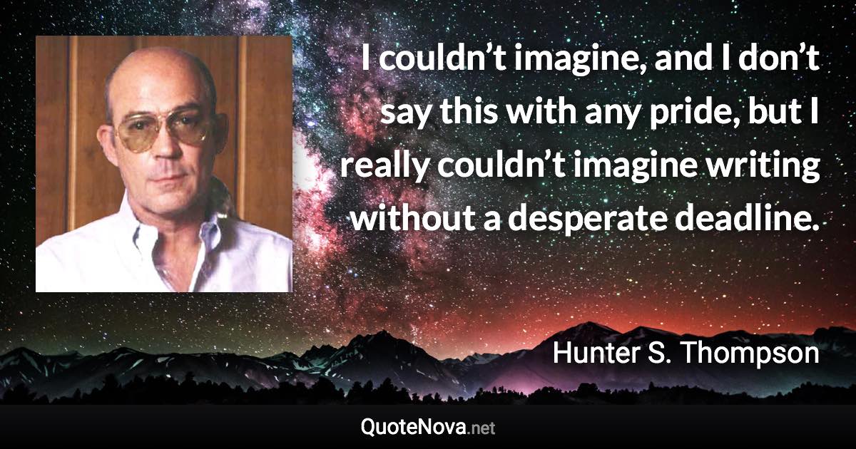 I couldn’t imagine, and I don’t say this with any pride, but I really couldn’t imagine writing without a desperate deadline. - Hunter S. Thompson quote