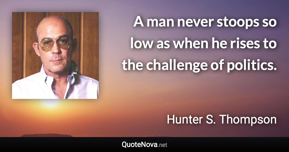 A man never stoops so low as when he rises to the challenge of politics. - Hunter S. Thompson quote