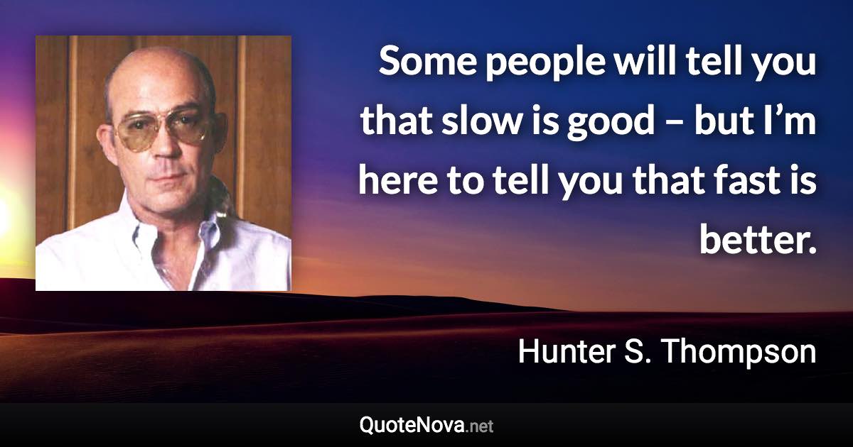 Some people will tell you that slow is good – but I’m here to tell you that fast is better. - Hunter S. Thompson quote