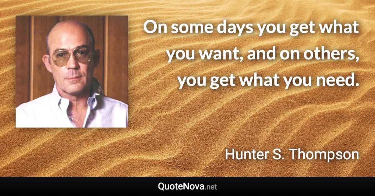 On some days you get what you want, and on others, you get what you need. - Hunter S. Thompson quote