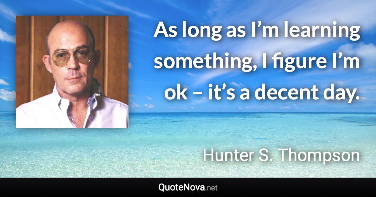As long as I’m learning something, I figure I’m ok – it’s a decent day. - Hunter S. Thompson quote